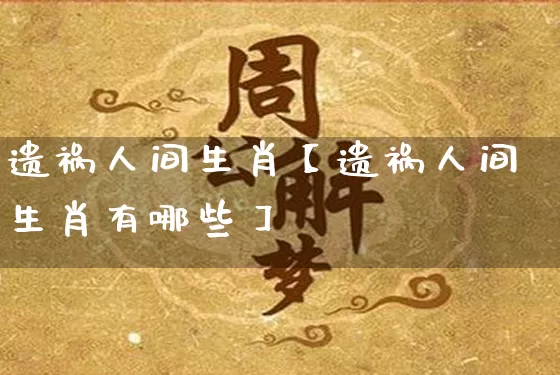 遗祸人间生肖【遗祸人间生肖有哪些】_https://www.nbtfsb.com_周公解梦_第1张