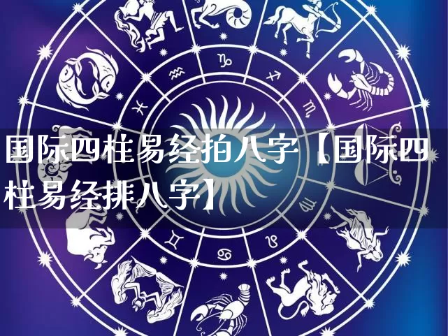 国际四柱易经拍八字【国际四柱易经排八字】_https://www.nbtfsb.com_八字算命_第1张