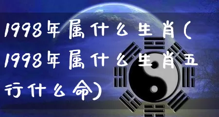 1998年属什么生肖(1998年属什么生肖五行什么命)_https://www.nbtfsb.com_国学动态_第1张