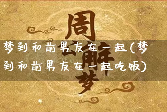 梦到和前男友在一起(梦到和前男友在一起吃饭)_https://www.nbtfsb.com_八字算命_第1张