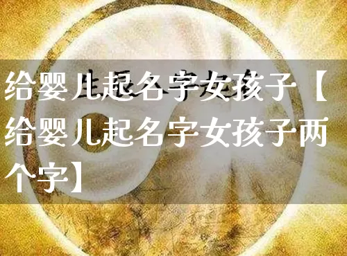给婴儿起名字女孩子【给婴儿起名字女孩子两个字】_https://www.nbtfsb.com_易经起名_第1张