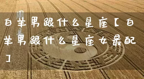 白羊男跟什么星座【白羊男跟什么星座女最配】_https://www.nbtfsb.com_道源国学_第1张
