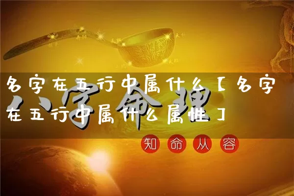 名字在五行中属什么【名字在五行中属什么属性】_https://www.nbtfsb.com_道源国学_第1张