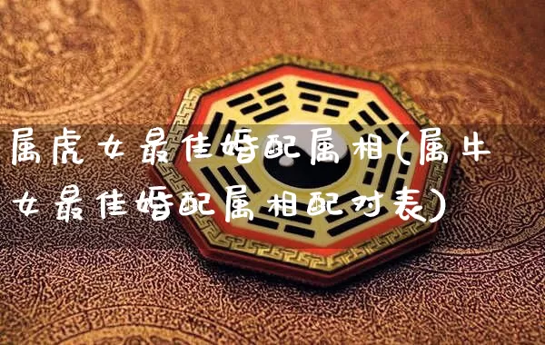 属虎女最佳婚配属相(属牛女最佳婚配属相配对表)_周公解梦_第1张_易东行 属虎女最佳婚配属相(属牛女最佳婚配属相配对表)_https://www.nbtfsb.com_周公解梦_第1张