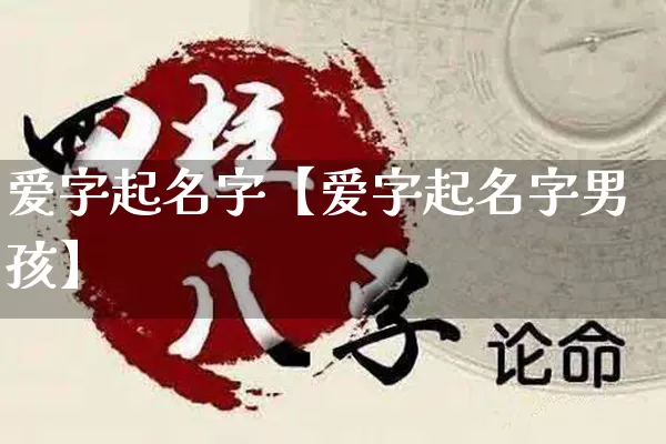 爱字起名字【爱字起名字男孩】_https://www.nbtfsb.com_国学动态_第1张