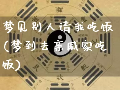 梦见别人请我吃饭(梦到去亲戚家吃饭)_https://www.nbtfsb.com_生肖星座_第1张