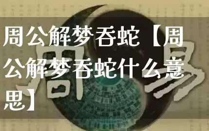周公解梦吞蛇【周公解梦吞蛇什么意思】_https://www.nbtfsb.com_易经起名_第1张