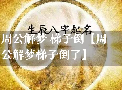 周公解梦 梯子倒【周公解梦梯子倒了】_https://www.nbtfsb.com_周公解梦_第1张