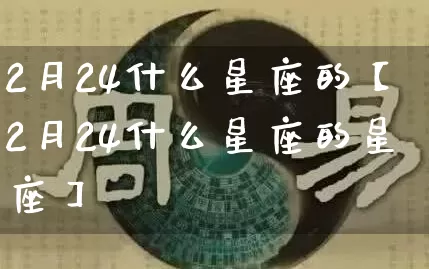2月24什么星座的【2月24什么星座的星座】_https://www.nbtfsb.com_五行风水_第1张