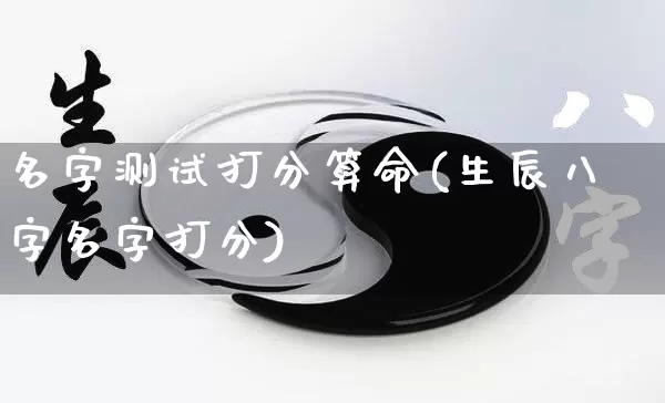 名字测试打分算命(生辰八字名字打分)_https://www.nbtfsb.com_五行风水_第1张