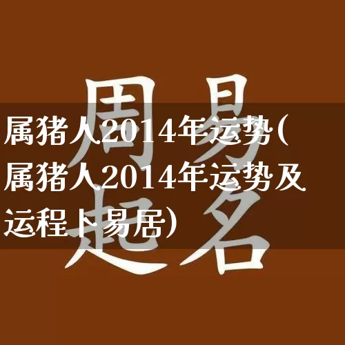 属猪人2014年运势(属猪人2014年运势及运程卜易居)_https://www.nbtfsb.com_国学动态_第1张