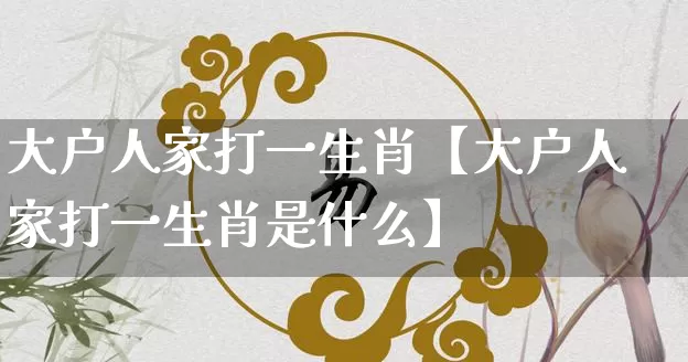 大户人家打一生肖【大户人家打一生肖是什么】_生肖星座_第1张_易东行 大户人家打一生肖【大户人家打一生肖是什么】_https://www.nbtfsb.com_生肖星座_第1张