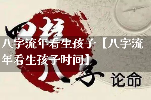 八字流年看生孩子【八字流年看生孩子时间】_https://www.nbtfsb.com_五行风水_第1张