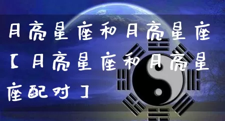 月亮星座和月亮星座【月亮星座和月亮星座配对】_https://www.nbtfsb.com_生肖星座_第1张