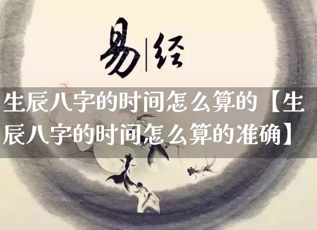 生辰八字的时间怎么算的【生辰八字的时间怎么算的准确】_https://www.nbtfsb.com_易经起名_第1张