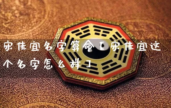 宋佳宜名字算命【宋佳宜这个名字怎么样】_https://www.nbtfsb.com_国学动态_第1张