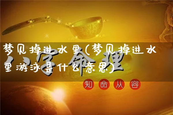 梦见掉进水里(梦见掉进水里游泳是什么意思)_https://www.nbtfsb.com_国学动态_第1张