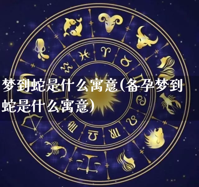 梦到蛇是什么寓意(备孕梦到蛇是什么寓意)_生肖星座_第1张_易东行 梦到蛇是什么寓意(备孕梦到蛇是什么寓意)_https://www.nbtfsb.com_生肖星座_第1张
