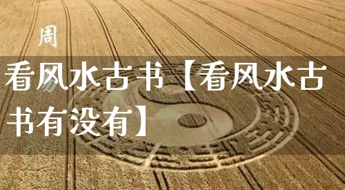 看风水古书【看风水古书有没有】_https://www.nbtfsb.com_八字算命_第1张