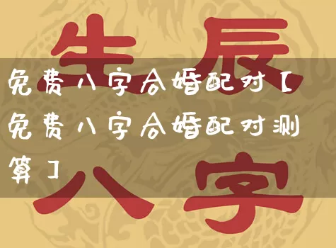 免费八字合婚配对【免费八字合婚配对测算】_https://www.nbtfsb.com_周公解梦_第1张