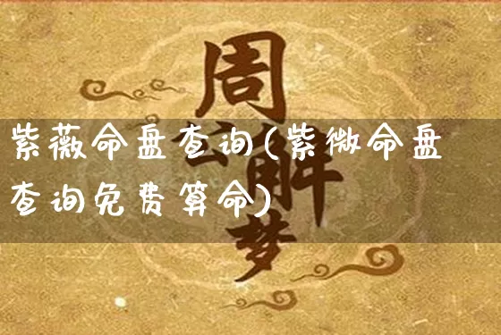 紫薇命盘查询(紫微命盘查询免费算命)_https://www.nbtfsb.com_易经起名_第1张
