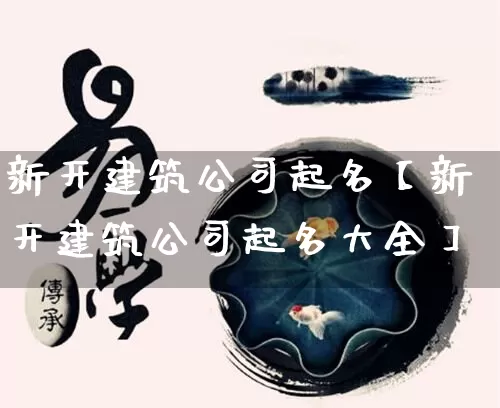 新开建筑公司起名【新开建筑公司起名大全】_https://www.nbtfsb.com_生肖星座_第1张