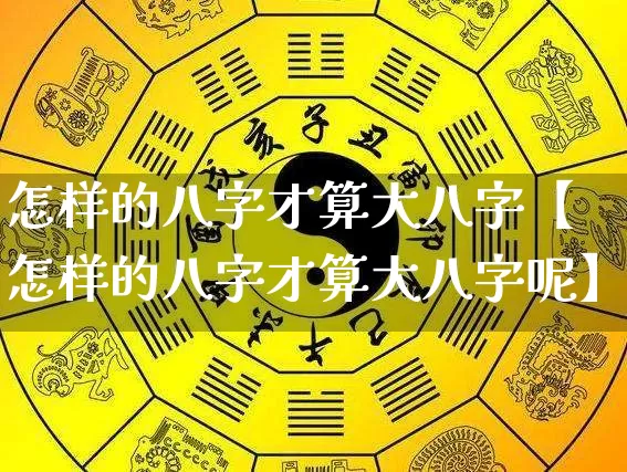 怎样的八字才算大八字【怎样的八字才算大八字呢】_https://www.nbtfsb.com_周公解梦_第1张
