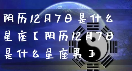 阴历12月7日是什么星座【阴历12月7日是什么星座男】_https://www.nbtfsb.com_易经起名_第1张