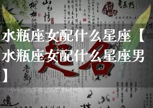水瓶座女配什么星座【水瓶座女配什么星座男】_https://www.nbtfsb.com_道源国学_第1张