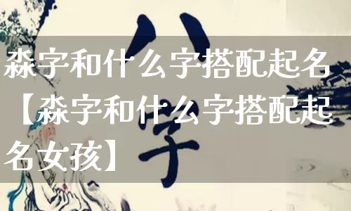 淼字和什么字搭配起名【淼字和什么字搭配起名女孩】_https://www.nbtfsb.com_国学动态_第1张