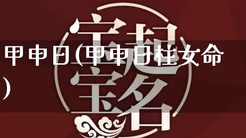 甲申日(甲申日柱女命)_https://www.nbtfsb.com_周公解梦_第1张