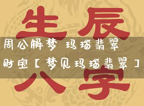 周公解梦 玛瑙翡翠 财宝【梦见玛瑙翡翠】_https://www.nbtfsb.com_八字算命_第1张