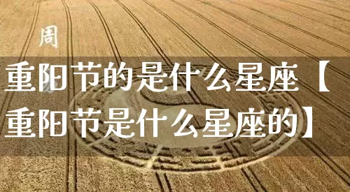 重阳节的是什么星座【重阳节是什么星座的】_https://www.nbtfsb.com_易经起名_第1张