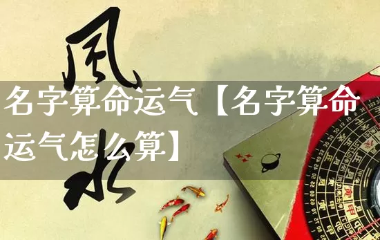 名字算命运气【名字算命运气怎么算】_https://www.nbtfsb.com_生肖星座_第1张