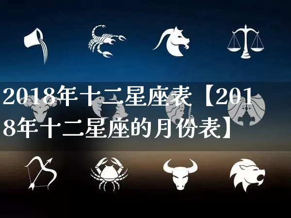 2018年十二星座表【2018年十二星座的月份表】_https://www.nbtfsb.com_周公解梦_第1张