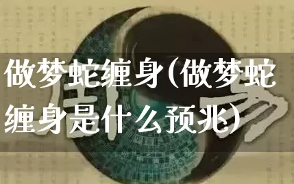 做梦蛇缠身(做梦蛇缠身是什么预兆)_https://www.nbtfsb.com_国学动态_第1张