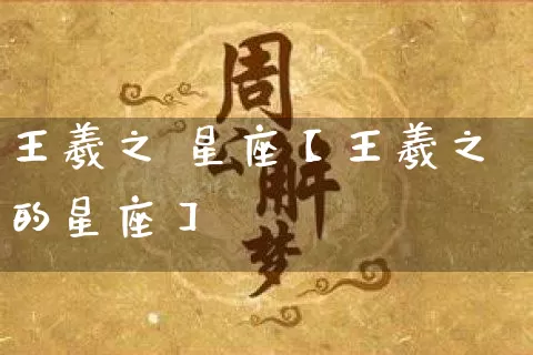 王羲之 星座【王羲之的星座】_https://www.nbtfsb.com_八字算命_第1张
