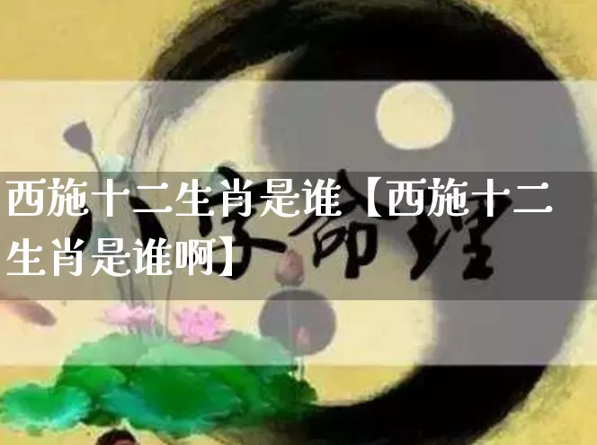 西施十二生肖是谁【西施十二生肖是谁啊】_生肖星座_第1张_易东行 西施十二生肖是谁【西施十二生肖是谁啊】_https://www.nbtfsb.com_生肖星座_第1张