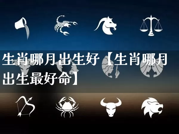 生肖哪月出生好【生肖哪月出生最好命】_https://www.nbtfsb.com_生肖星座_第1张