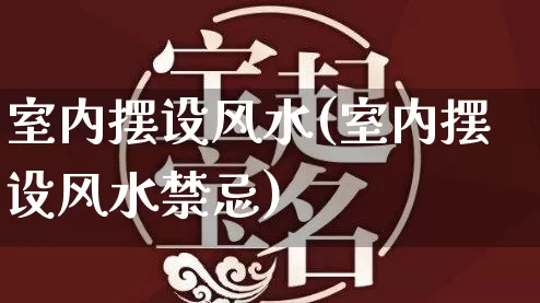 室内摆设风水(室内摆设风水禁忌)_https://www.nbtfsb.com_易经起名_第1张