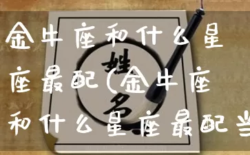 金牛座和什么星座最配(金牛座和什么星座最配当闺蜜男友)_https://www.nbtfsb.com_五行风水_第1张