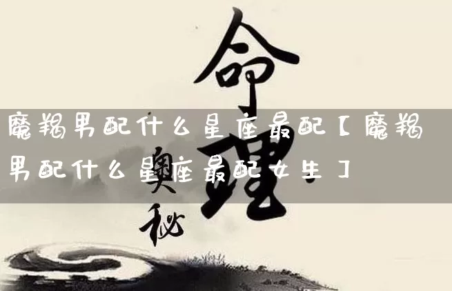 魔羯男配什么星座最配【魔羯男配什么星座最配女生】_https://www.nbtfsb.com_道源国学_第1张