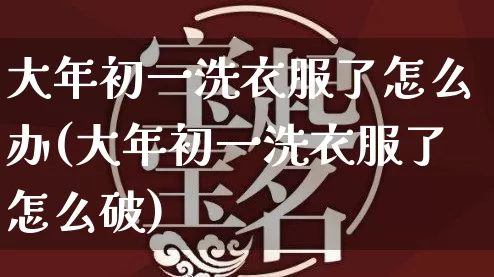 大年初一洗衣服了怎么办(大年初一洗衣服了怎么破)_https://www.nbtfsb.com_八字算命_第1张