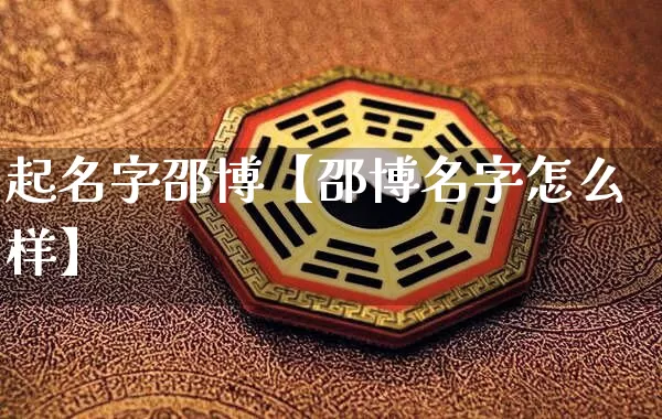 起名字邵博【邵博名字怎么样】_https://www.nbtfsb.com_易经起名_第1张