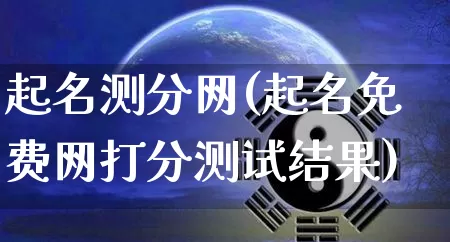 起名测分网(起名免费网打分测试结果)_https://www.nbtfsb.com_生肖星座_第1张