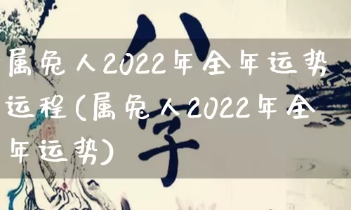 属兔人2022年全年运势运程(属兔人2022年全年运势)_https://www.nbtfsb.com_周公解梦_第1张