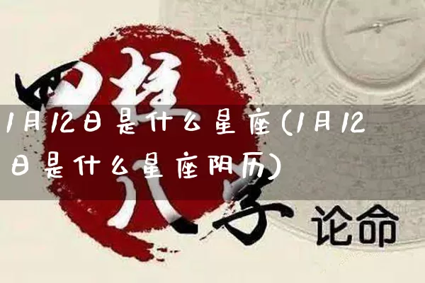 1月12日是什么星座(1月12日是什么星座阴历)_https://www.nbtfsb.com_易经起名_第1张