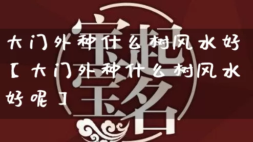 大门外种什么树风水好【大门外种什么树风水好呢】_https://www.nbtfsb.com_易经起名_第1张