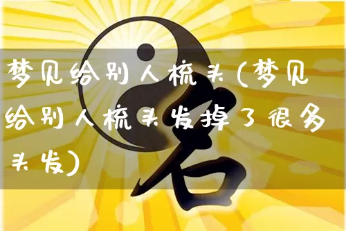 梦见给别人梳头(梦见给别人梳头发掉了很多头发)_https://www.nbtfsb.com_五行风水_第1张