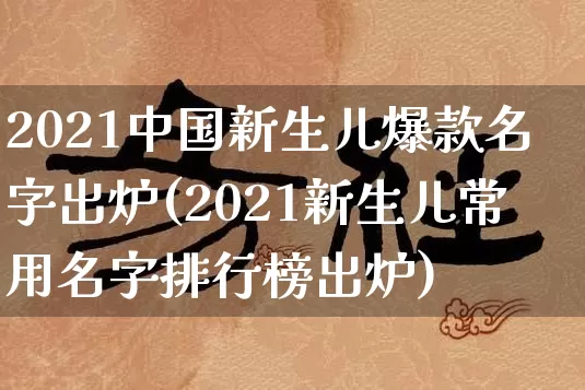 2021中国新生儿爆款名字出炉(2021新生儿常用名字排行榜出炉)_https://www.nbtfsb.com_五行风水_第1张